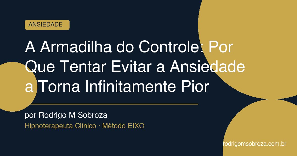 A Armadilha do Controle: Por Que Tentar Evitar a Ansiedade a Torna Infinitamente Pior