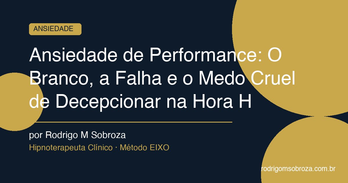 Ansiedade de Performance: O Branco, a Falha e o Medo Cruel de Decepcionar na Hora H